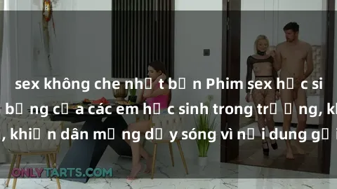 sex không che nhật bản Phim sex học sinh: Hành động nóng bỏng của các em học sinh trong trường, khiến dân mạng dậy sóng vì nội dung gợi cảm và kích thích.