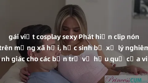 gái việt cosplay sexy Phát hiện clip nóng sinh viên gây sốt trên mạng xã hội, học sinh bị xử lý nghiêm ngặt. Đây là cảnh giác cho các bạn trẻ về hậu quả của việc chia sẻ thông tin trái phép trên inter