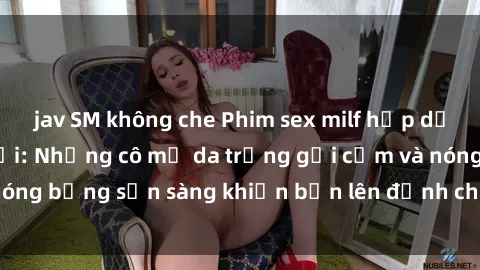 jav SM không che Phim sex milf hấp dẫn nhất mọi thời đại: Những cô mẹ da trắng gợi cảm và nóng bỏng sẵn sàng khiến bạn lên đỉnh chỉ trong chớp mắt!
