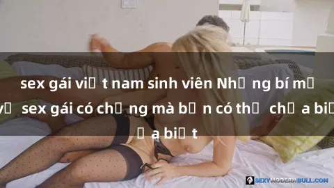 sex gái việt nam sinh viên Những bí mật về sex gái có chồng mà bạn có thể chưa biết