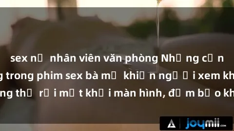 sex nữ nhân viên văn phòng Những cảnh quay nóng bỏng trong phim sex bà mẹ khiến người xem không thể rời mắt khỏi màn hình, đảm bảo không làm bạn thất vọng!