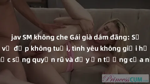 jav SM không che Gái già dâm đãng: Sự nứng của tuổi U vẻ đẹp không tuổi, tình yêu không giới hạn. Khám phá cuộc sống quyến rũ và đầy ấn tượng của những người phụ nữ trưởng thành!