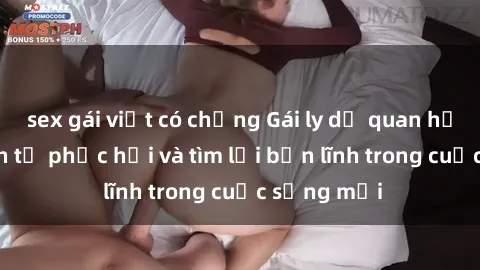 sex gái việt có chồng Gái ly dị quan hệ: Hành trình tự phục hồi và tìm lại bản lĩnh trong cuộc sống mới