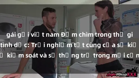 gái gọi việt nam Đắm chìm trong thế giới phim sex nô lệ tình dục: Trải nghiệm tột cùng của sự kiểm soát và sự thống trị trong mỗi cảnh quay mãnh liệt