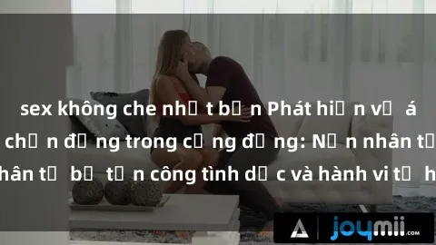 sex không che nhật bản Phát hiện vụ án bạo dâm sex gây chấn động trong cộng đồng: Nạn nhân tố bị tấn công tình dục và hành vi tệ hại được tiết lộ