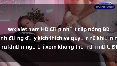 sex viet nam HD Cập nhật clip nóng BDSM: Những pha hành động đầy kích thích và quyến rũ khiến người xem không thể rời mắt. Đừng bỏ lỡ!