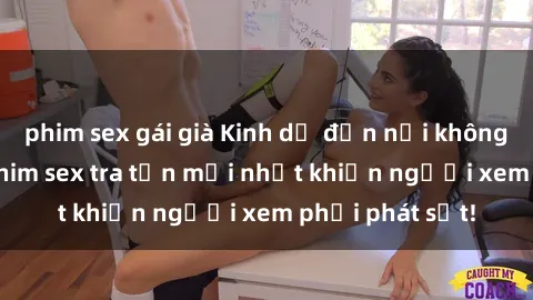phim sex gái già Kinh dị đến nỗi không thể tin nổi: Phim sex tra tấn mới nhất khiến người xem phải phát sốt!