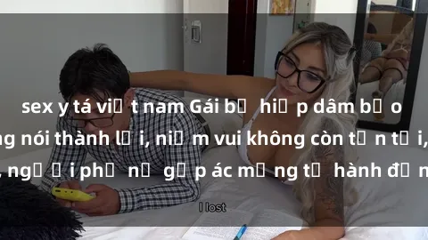 sex y tá việt nam Gái bị hiếp dâm bạo lực: Nỗi đau không nói thành lời, niềm vui không còn tồn tại, người phụ nữ gặp ác mộng từ hành động độc ác của kẻ xấu.