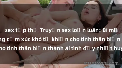 sex tập thể Truyện sex loạn luân: Bí mật gia đình và những cảm xúc khó tả khiến cho tình thân biến thành ái tình đầy nhiệt huyết