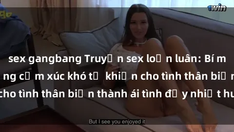 sex gangbang Truyện sex loạn luân: Bí mật gia đình và những cảm xúc khó tả khiến cho tình thân biến thành ái tình đầy nhiệt huyết