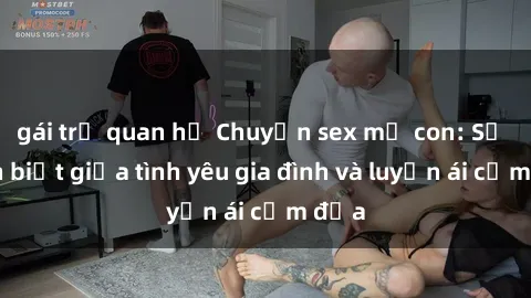 gái trẻ quan hệ Chuyện sex mẹ con: Sự phân biệt giữa tình yêu gia đình và luyến ái cấm địa