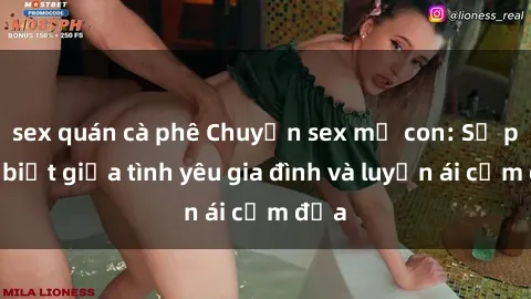 sex quán cà phê Chuyện sex mẹ con: Sự phân biệt giữa tình yêu gia đình và luyến ái cấm địa