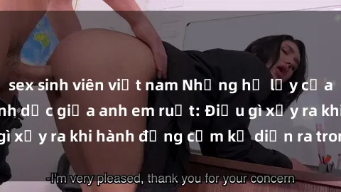 sex sinh viên việt nam Những hệ lụy của việc có quan hệ tình dục giữa anh em ruột: Điều gì xảy ra khi hành động cấm kỵ diễn ra trong gia đình?
