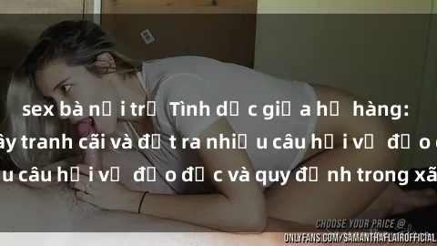 sex bà nội trợ Tình dục giữa họ hàng: Những sự kiện gây tranh cãi và đặt ra nhiều câu hỏi về đạo đức và quy định trong xã hội.