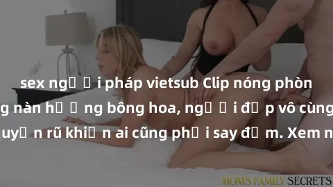 sex người pháp vietsub Clip nóng phòng tắm: Hít thở nồng nàn hương bông hoa, người đẹp vô cùng gợi cảm và quyến rũ khiến ai cũng phải say đắm. Xem ngay để trải nghiệm điều đặc biệt!