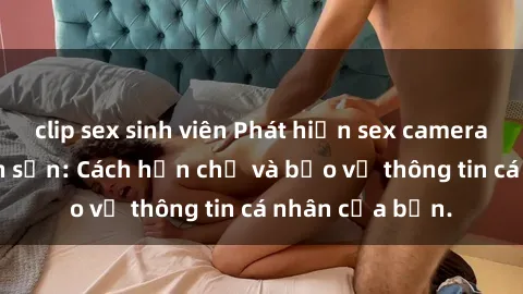 clip sex sinh viên Phát hiện sex camera ẩn trong khách sạn: Cách hạn chế và bảo vệ thông tin cá nhân của bạn.