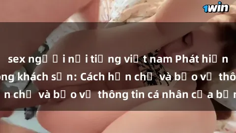 sex người nổi tiếng việt nam Phát hiện sex camera ẩn trong khách sạn: Cách hạn chế và bảo vệ thông tin cá nhân của bạn.