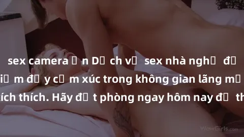 sex camera ẩn Dịch vụ sex nhà nghỉ đẳng cấp: Trải nghiệm đầy cảm xúc trong không gian lãng mạn, đầy kích thích. Hãy đặt phòng ngay hôm nay để thỏa mãn khát khao của bạn!