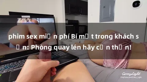 phim sex miễn phí Bí mật trong khách sạn: Phòng quay lén hãy cẩn thận!