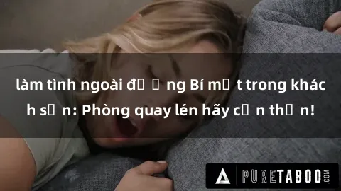 làm tình ngoài đường Bí mật trong khách sạn: Phòng quay lén hãy cẩn thận!