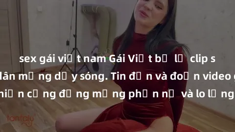 sex gái việt nam Gái Việt bị lộ clip sex, scandal khiến dân mạng dậy sóng. Tin đồn và đoạn video gây chấn động, khiến cộng đồng mạng phẫn nộ và lo lắng. Bi kịch ẩn sau bức màn đen tối của thế giới ảo.