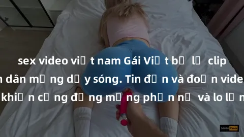 sex video việt nam Gái Việt bị lộ clip sex, scandal khiến dân mạng dậy sóng. Tin đồn và đoạn video gây chấn động, khiến cộng đồng mạng phẫn nộ và lo lắng. Bi kịch ẩn sau bức màn đen tối của thế giới ả