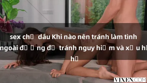 sex chị dâu Khi nào nên tránh làm tình ngoài đường để tránh nguy hiểm và xấu hổ