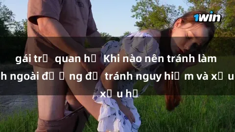 gái trẻ quan hệ Khi nào nên tránh làm tình ngoài đường để tránh nguy hiểm và xấu hổ