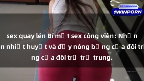 sex quay lén Bí mật sex công viên: Những câu chuyện nhiệt huyết và đầy nóng bỏng của đôi trẻ trẻ trung.