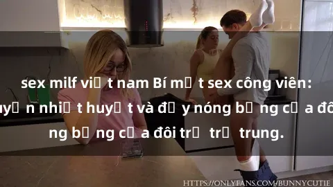 sex milf việt nam Bí mật sex công viên: Những câu chuyện nhiệt huyết và đầy nóng bỏng của đôi trẻ trẻ trung.