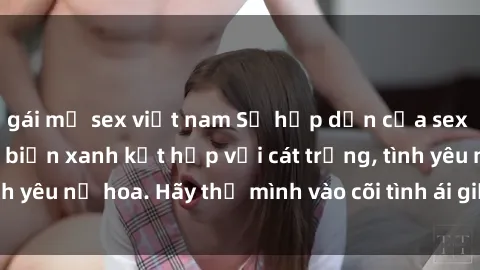 gái mỹ sex việt nam Sự hấp dẫn của sex bãi biển: Khi sóng biển xanh kết hợp với cát trắng, tình yêu nở hoa. Hãy thả mình vào cõi tình ái giữa sóng biển!