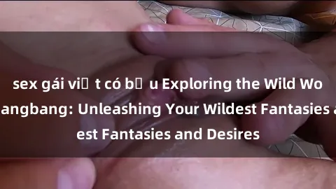 sex gái việt có bầu Exploring the Wild World of Sex Gangbang: Unleashing Your Wildest Fantasies and Desires