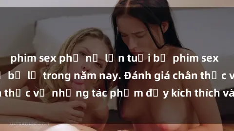 phim sex phụ nữ lớn tuổi bộ phim sex  đáng xem không thể bỏ lỡ trong năm nay. Đánh giá chân thực về những tác phẩm đầy kích thích và hấp dẫn này.