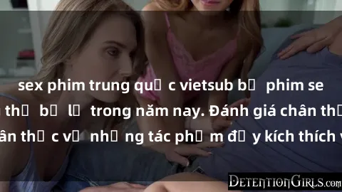sex phim trung quốc vietsub bộ phim sex  đáng xem không thể bỏ lỡ trong năm nay. Đánh giá chân thực về những tác phẩm đầy kích thích và hấp dẫn này.