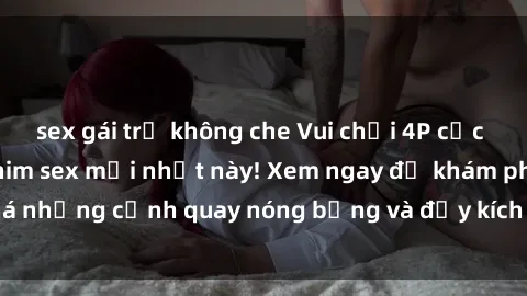 sex gái trẻ không che Vui chơi 4P cực kỳ hấp dẫn trong phim sex mới nhất này! Xem ngay để khám phá những cảnh quay nóng bỏng và đầy kích thích của bộ phim này!