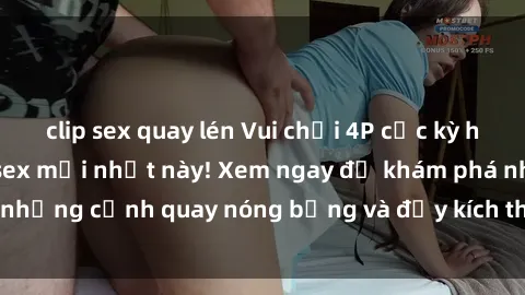 clip sex quay lén Vui chơi 4P cực kỳ hấp dẫn trong phim sex mới nhất này! Xem ngay để khám phá những cảnh quay nóng bỏng và đầy kích thích của bộ phim này!