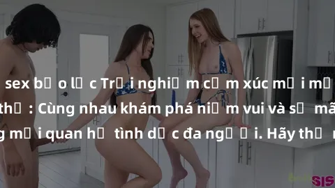 sex bạo lực Trải nghiệm cảm xúc mới mẻ với làm tình tập thể: Cùng nhau khám phá niềm vui và sự mãnh liệt trong mối quan hệ tình dục đa người. Hãy thử ngay để biết cảm giác thú vị này!