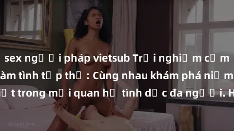 sex người pháp vietsub Trải nghiệm cảm xúc mới mẻ với làm tình tập thể: Cùng nhau khám phá niềm vui và sự mãnh liệt trong mối quan hệ tình dục đa người. Hãy thử ngay để biết cảm giác thú vị này!