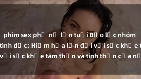 phim sex phụ nữ lớn tuổi Bạo lực nhóm trong các hành vi tình dục: Hiểm họa lớn đối với sức khỏe tâm thần và tinh thần của nạn nhân.