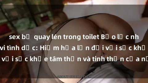 sex bị quay lén trong toilet Bạo lực nhóm trong các hành vi tình dục: Hiểm họa lớn đối với sức khỏe tâm thần và tinh thần của nạn nhân.