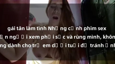 gái tân làm tình Những cảnh phim sex bạo dâm nhóm khiến người xem phải sốc và rùng mình, không dành cho trẻ em dưới tuổi để tránh ảnh hưởng tiêu cực.