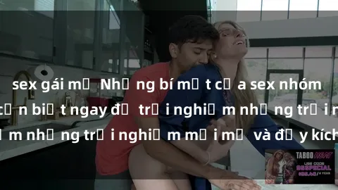 sex gái mỹ Những bí mật của sex nhóm không che mà bạn cần biết ngay để trải nghiệm những trải nghiệm mới mẻ và đầy kích thích.