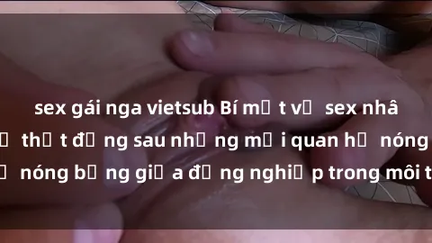 sex gái nga vietsub Bí mật về sex nhân viên văn phòng: Sự thật đằng sau những mối quan hệ nóng bỏng giữa đồng nghiệp trong môi trường làm việc.