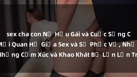 sex cha con Nữ Hầu Gái và Cuộc Sống Của Họ: Bí Mật Về Mối Quan Hệ Giữa Sex và Sự Phục Vụ, Những Cảm Xúc và Khao Khát Bị Lẫn Lộn Trong Lĩnh Vực Này.