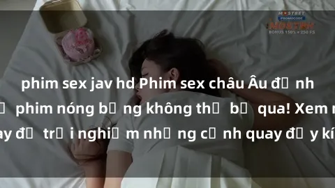 phim sex jav hd Phim sex châu Âu đỉnh cao: Top những bộ phim nóng bỏng không thể bỏ qua! Xem ngay để trải nghiệm những cảnh quay đầy kích thích và cuồng nhiệt.
