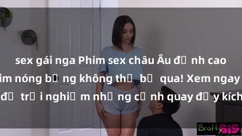 sex gái nga Phim sex châu Âu đỉnh cao: Top những bộ phim nóng bỏng không thể bỏ qua! Xem ngay để trải nghiệm những cảnh quay đầy kích thích và cuồng nhiệt.