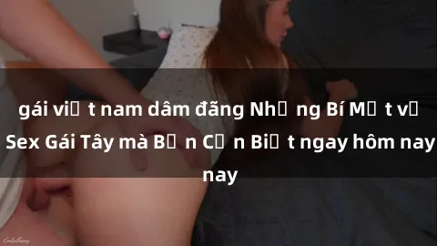 gái việt nam dâm đãng Những Bí Mật về Sex Gái Tây mà Bạn Cần Biết ngay hôm nay