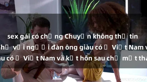 sex gái có chồng Chuyện không thể tin nổi: Gái Tây quan hệ với người đàn ông giàu có ở Việt Nam và kết hôn sau chỉ một tháng