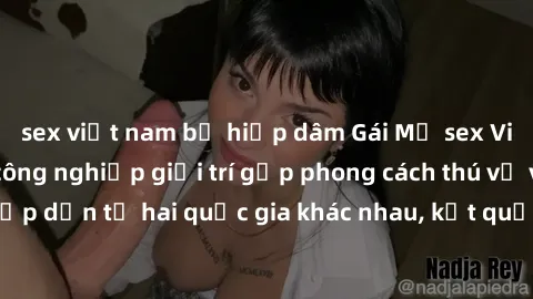sex việt nam bị hiếp dâm Gái Mỹ sex Việt Nam: Khi nền công nghiệp giải trí gặp phong cách thú vị và hấp dẫn từ hai quốc gia khác nhau, kết quả thú vị không thể bỏ qua.