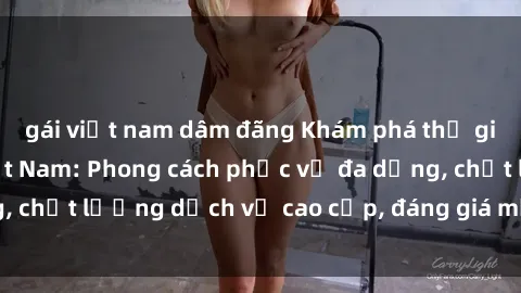 gái việt nam dâm đãng Khám phá thế giới của gái gọi Việt Nam: Phong cách phục vụ đa dạng, chất lượng dịch vụ cao cấp, đáng giá mọi khoản chi phí
